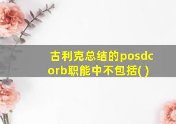 古利克总结的posdcorb职能中不包括( )